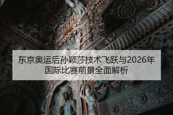 东京奥运后孙颖莎技术飞跃与2026年国际比赛前景全面解析