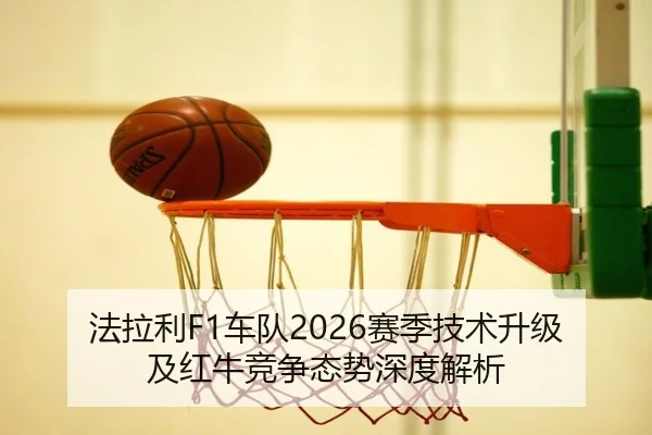 法拉利F1车队2026赛季技术升级及红牛竞争态势深度解析
