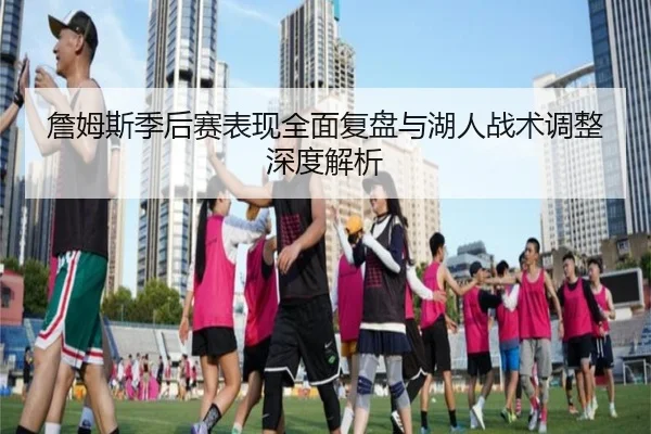 詹姆斯季后赛表现全面复盘与湖人战术调整深度解析