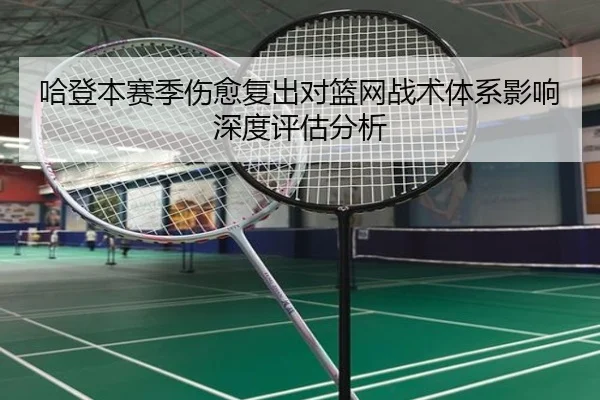 哈登本赛季伤愈复出对篮网战术体系影响深度评估分析